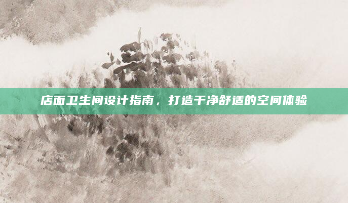 店面卫生间设计指南，打造干净舒适的空间体验
