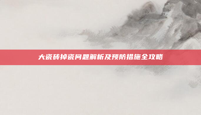 大瓷砖掉瓷问题解析及预防措施全攻略