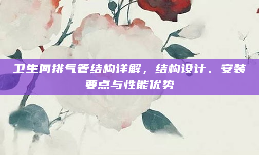 卫生间排气管结构详解，结构设计、安装要点与性能优势