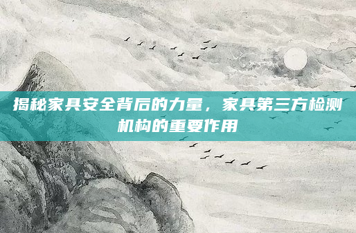 揭秘家具安全背后的力量，家具第三方检测机构的重要作用