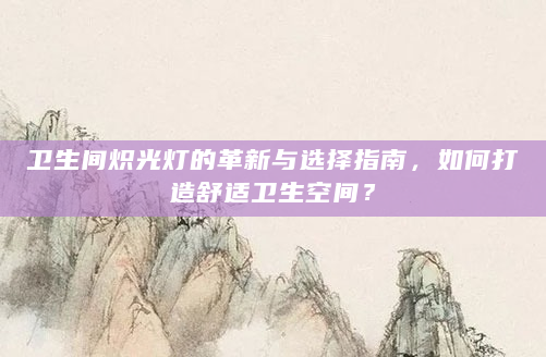 卫生间炽光灯的革新与选择指南，如何打造舒适卫生空间？