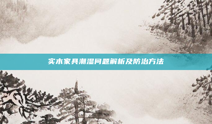 实木家具潮湿问题解析及防治方法
