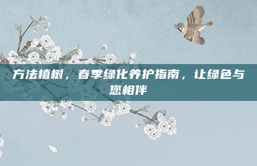 方法植树，春季绿化养护指南，让绿色与您相伴
