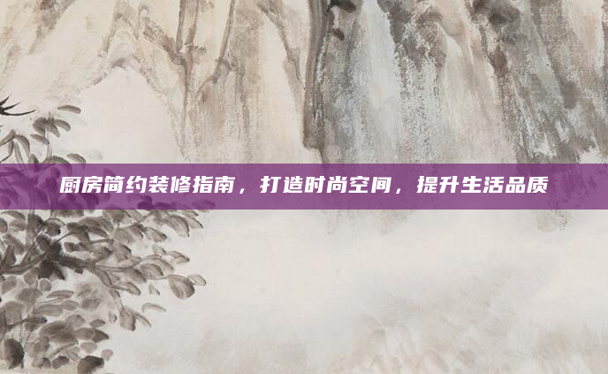 厨房简约装修指南，打造时尚空间，提升生活品质