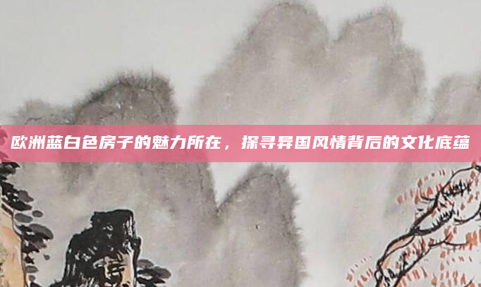 欧洲蓝白色房子的魅力所在，探寻异国风情背后的文化底蕴