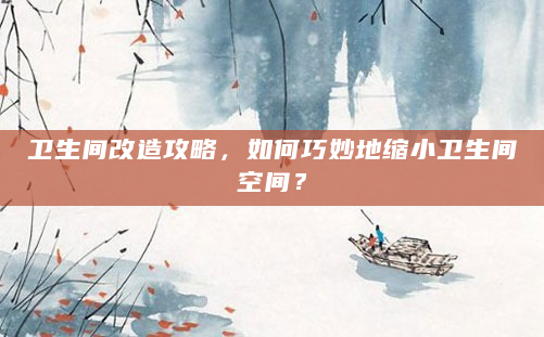 卫生间改造攻略，如何巧妙地缩小卫生间空间？