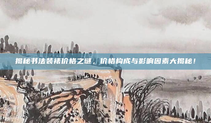 揭秘书法装裱价格之谜，价格构成与影响因素大揭秘！