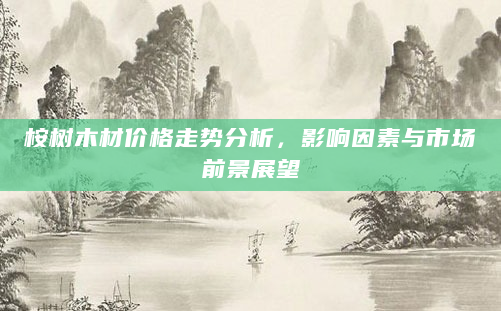 桉树木材价格走势分析，影响因素与市场前景展望