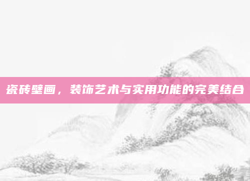 瓷砖壁画，装饰艺术与实用功能的完美结合