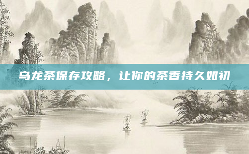 乌龙茶保存攻略，让你的茶香持久如初