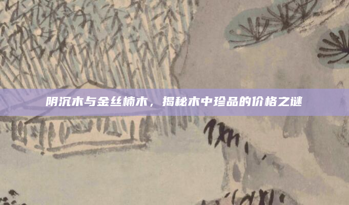 阴沉木与金丝楠木，揭秘木中珍品的价格之谜