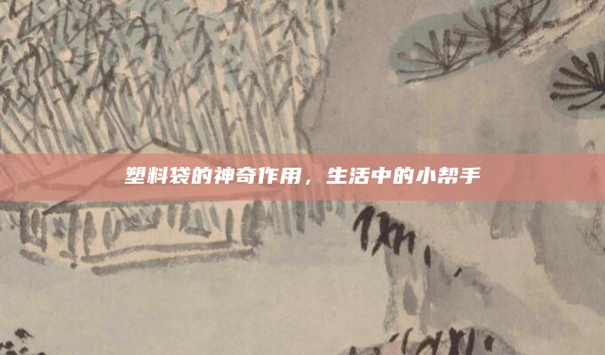 塑料袋的神奇作用，生活中的小帮手