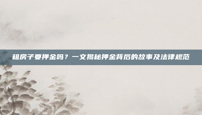 租房子要押金吗？一文揭秘押金背后的故事及法律规范