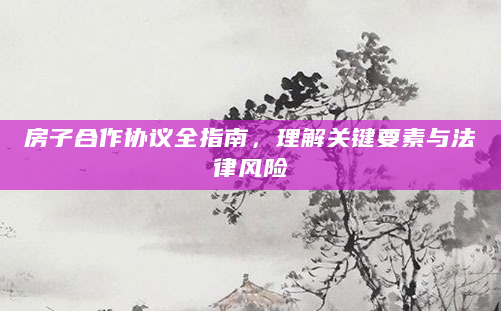 房子合作协议全指南，理解关键要素与法律风险