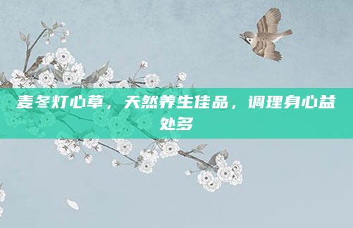 麦冬灯心草，天然养生佳品，调理身心益处多