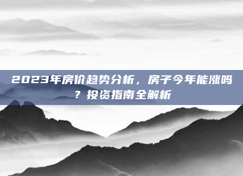 2023年房价趋势分析，房子今年能涨吗？投资指南全解析