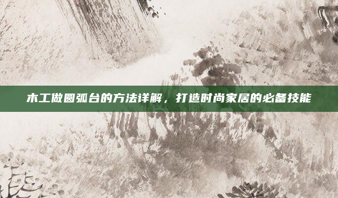 木工做圆弧台的方法详解，打造时尚家居的必备技能