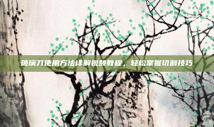玻璃刀使用方法详解视频教程，轻松掌握切割技巧