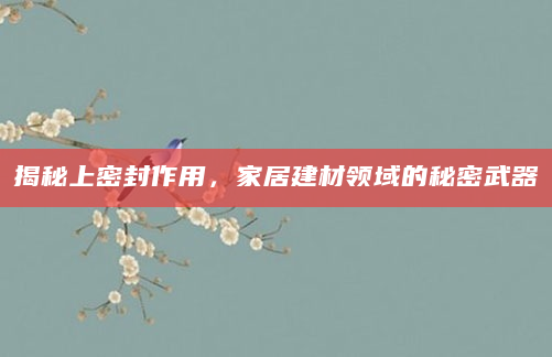 揭秘上密封作用，家居建材领域的秘密武器