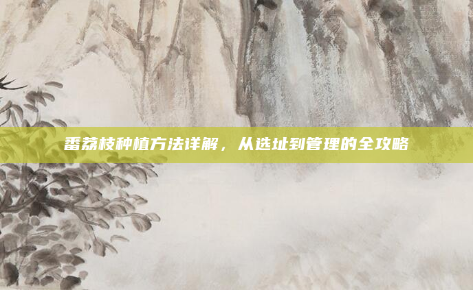 番荔枝种植方法详解，从选址到管理的全攻略