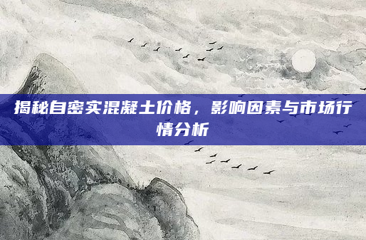 揭秘自密实混凝土价格，影响因素与市场行情分析