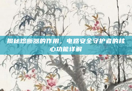 揭秘熔断器的作用，电路安全守护者的核心功能详解
