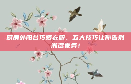 厨房外阳台巧晒衣服，五大技巧让你告别潮湿家务！