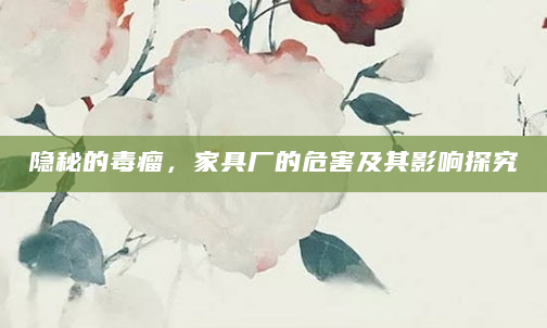 隐秘的毒瘤，家具厂的危害及其影响探究