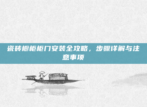 瓷砖橱柜柜门安装全攻略，步骤详解与注意事项