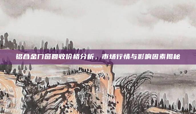 铝合金门窗回收价格分析，市场行情与影响因素揭秘