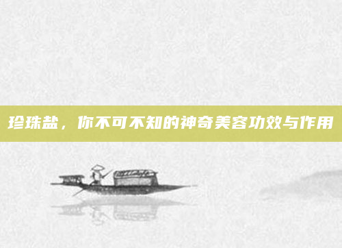 珍珠盐，你不可不知的神奇美容功效与作用