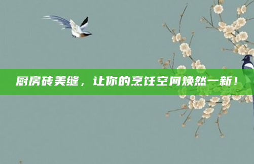 厨房砖美缝，让你的烹饪空间焕然一新！