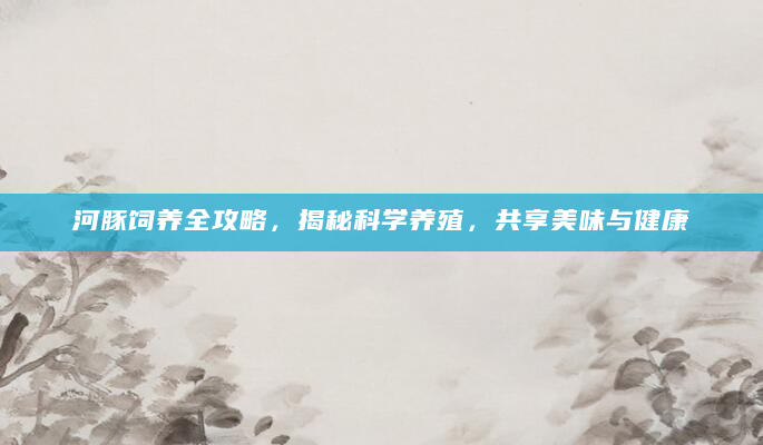河豚饲养全攻略，揭秘科学养殖，共享美味与健康