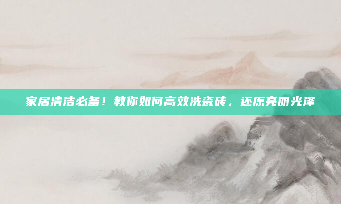 家居清洁必备！教你如何高效洗瓷砖，还原亮丽光泽