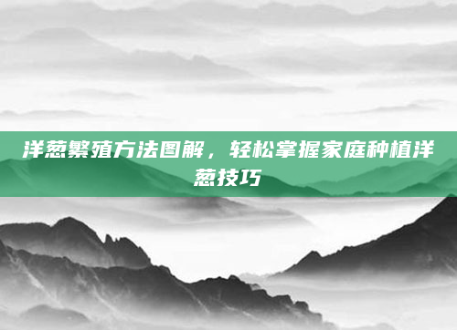 洋葱繁殖方法图解，轻松掌握家庭种植洋葱技巧