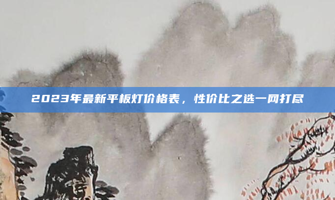 2023年最新平板灯价格表，性价比之选一网打尽