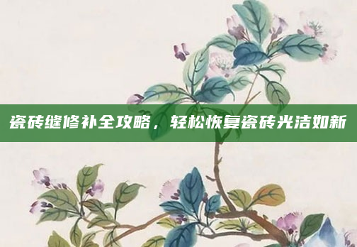 瓷砖缝修补全攻略，轻松恢复瓷砖光洁如新