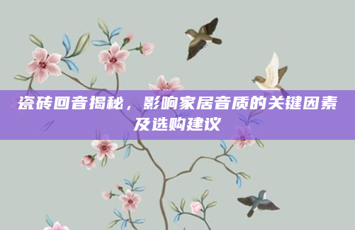 瓷砖回音揭秘，影响家居音质的关键因素及选购建议