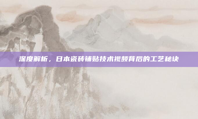 深度解析，日本瓷砖铺贴技术视频背后的工艺秘诀