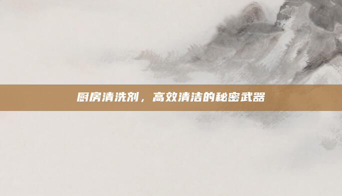 厨房清洗剂，高效清洁的秘密武器
