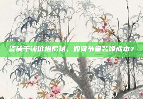瓷砖干铺价格揭秘，如何节省装修成本？