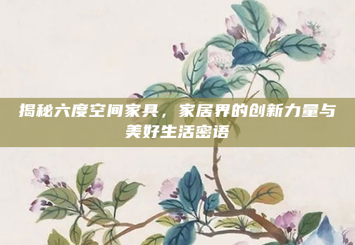 揭秘六度空间家具，家居界的创新力量与美好生活密语