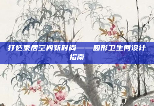 打造家居空间新时尚——圆形卫生间设计指南