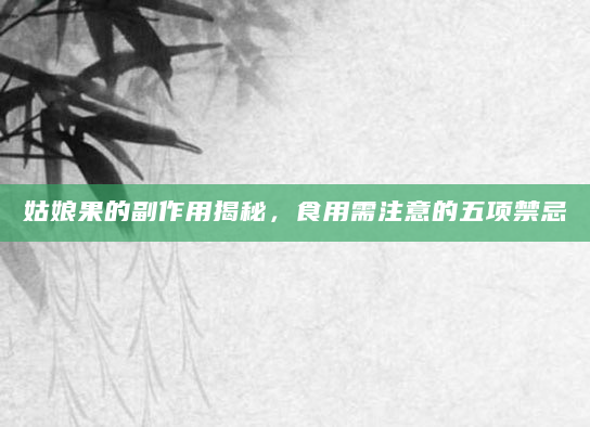 姑娘果的副作用揭秘，食用需注意的五项禁忌