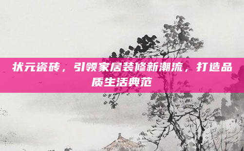 状元瓷砖，引领家居装修新潮流，打造品质生活典范