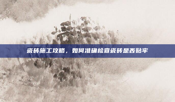 瓷砖施工攻略，如何准确检查瓷砖是否贴牢