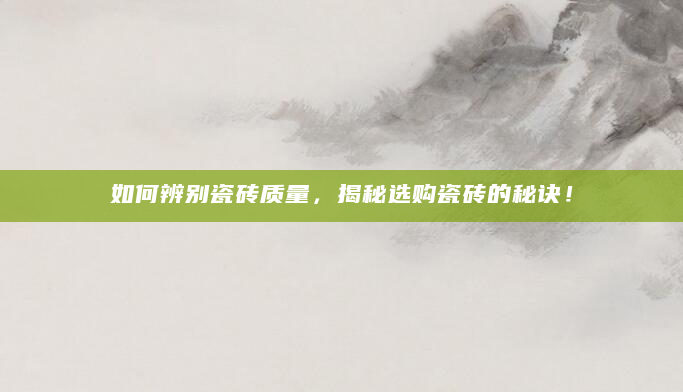 如何辨别瓷砖质量，揭秘选购瓷砖的秘诀！