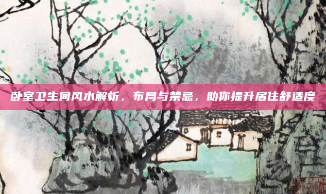 卧室卫生间风水解析，布局与禁忌，助你提升居住舒适度