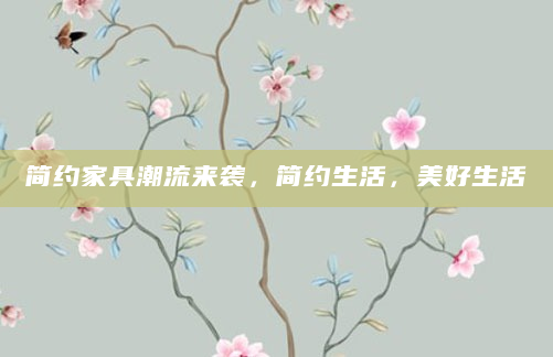 简约家具潮流来袭，简约生活，美好生活