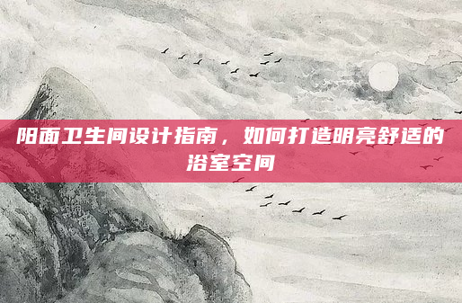 阳面卫生间设计指南，如何打造明亮舒适的浴室空间